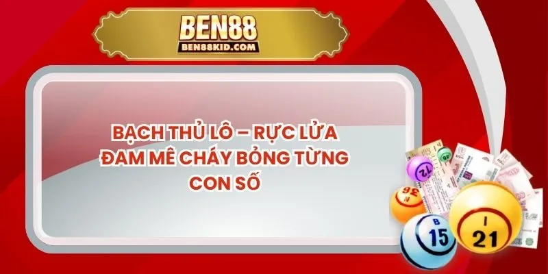 Bạch thủ lô – Rực Lửa Đam Mê Cháy Bỏng Từng Con Số