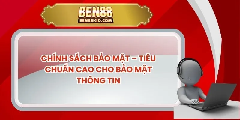 Chính Sách Bảo Mật – Tiêu Chuẩn Cao Cho Bảo Mật Thông Tin