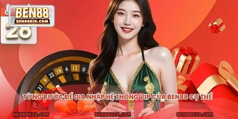Từng bước để gia nhập hệ thống VIP của BEN88 cụ thể 